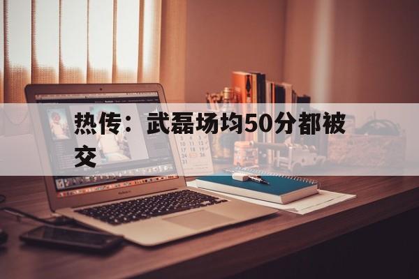 热传：武磊场均50分都被交的简单介绍