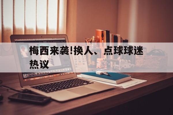 梅西来袭!换人、点球球迷热议的简单介绍